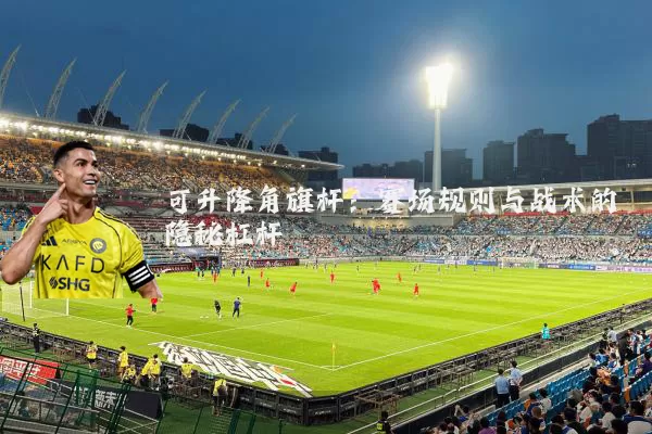 可升降角旗杆:赛场规则与战术的隐秘杠杆