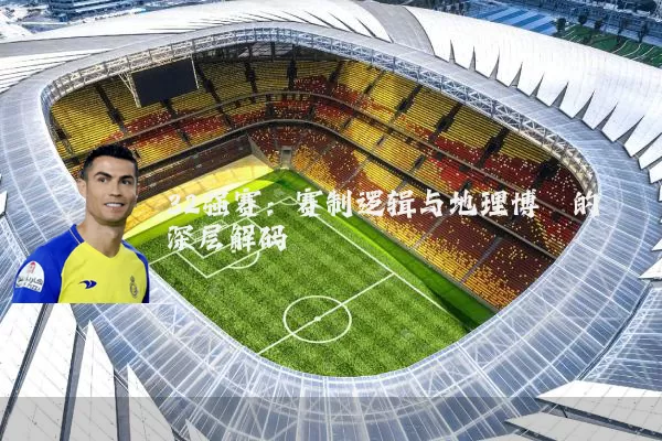 32强赛:赛制逻辑与地理博弈的深层解码
