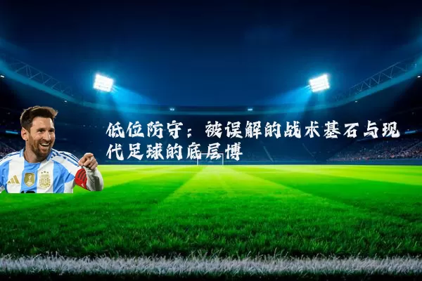 低位防守：被误解的战术基石与现代足球的底层博弈