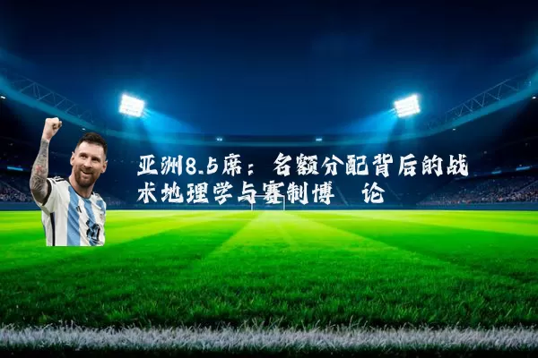 亚洲8.5席:名额分配背后的战术地理学与赛制博弈论