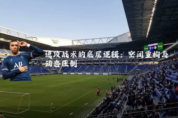 进攻战术的底层逻辑：空间重构与动态压制