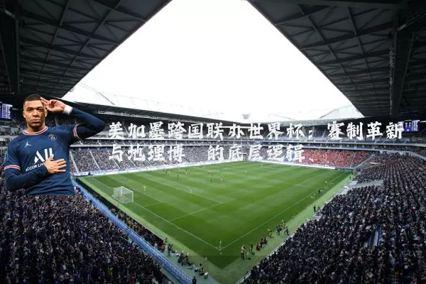 美加墨跨国联办世界杯：赛制革新与地理博弈的底层逻辑