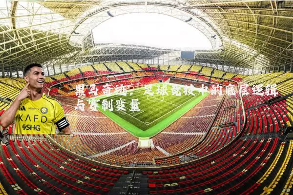 黑马奇迹:足球竞技中的底层逻辑与赛制变量