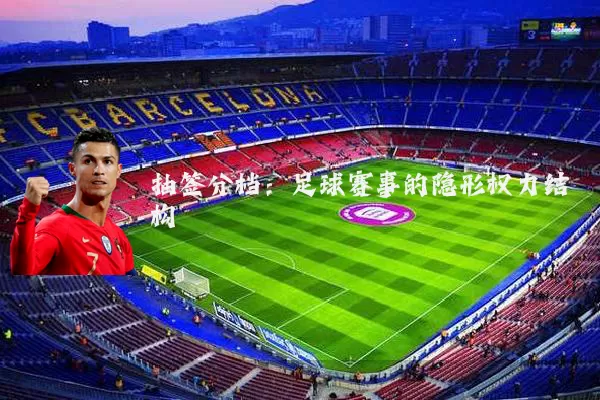 抽签分档：足球赛事的隐形权力结构